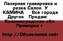 Лазерная гравировка и резка Салон “У КАМИНА“  - Все города Другое » Продам   . Калининградская обл.,Приморск г.